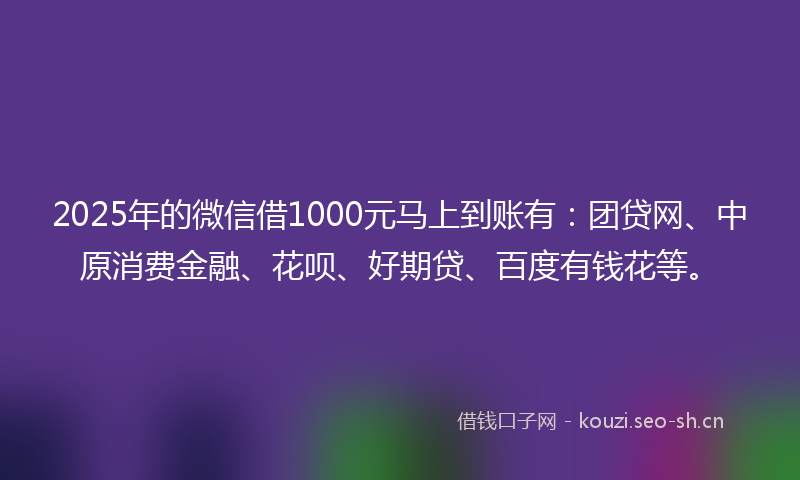 2025年的微信借1000元马上到账有：团贷网、中原消费金融、花呗、好期贷、百度有钱花等。