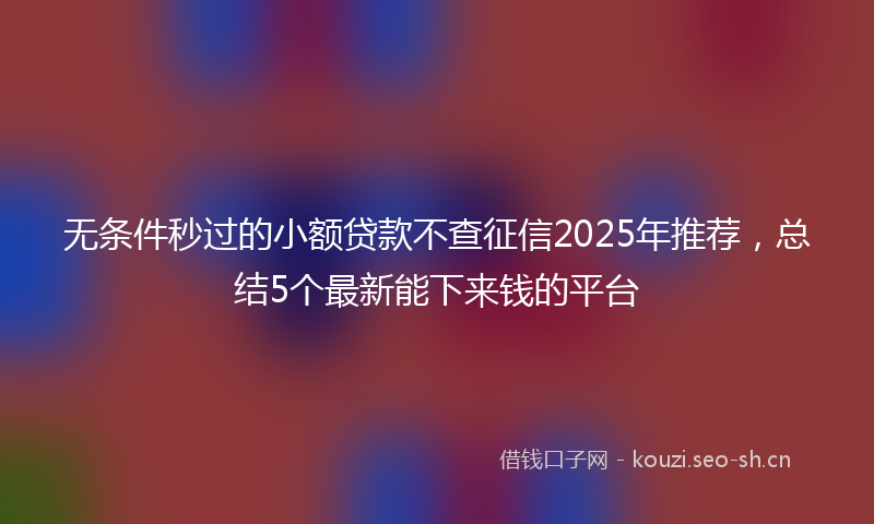 无条件秒过的小额贷款不查征信2025年推荐,总结5个最新能下来钱的平台