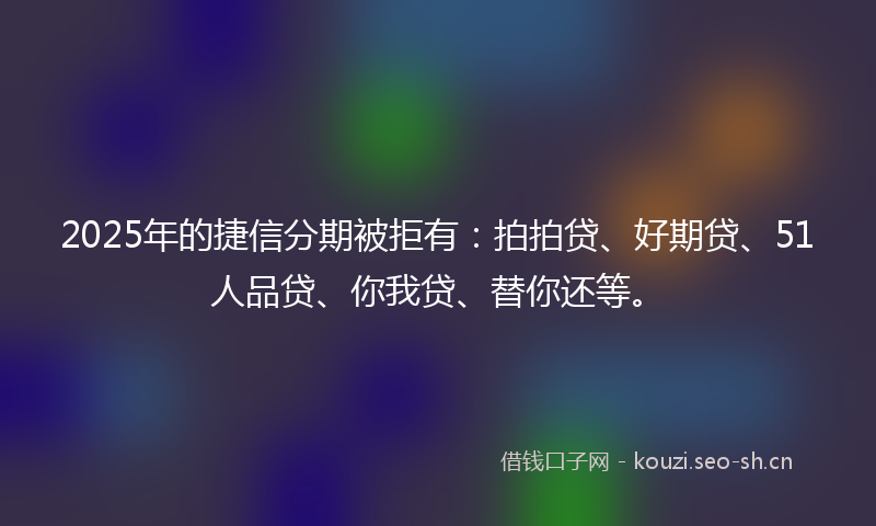 2025年的捷信分期被拒有：拍拍贷、好期贷、51人品贷、你我贷、替你还等。