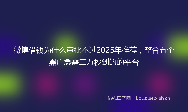 微博借钱为什么审批不过2025年推荐，整合五个黑户急需三万秒到的的平台
