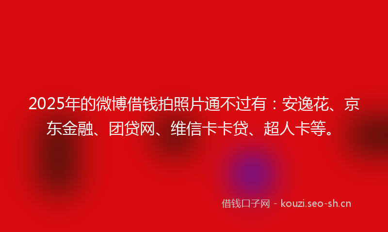 2025年的微博借钱拍照片通不过有：安逸花、京东金融、团贷网、维信卡卡贷、超人卡等。