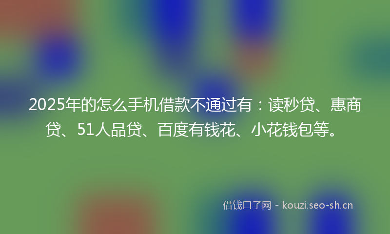 2025年的怎么手机借款不通过有：读秒贷、惠商贷、51人品贷、百度有钱花、小花钱包等。