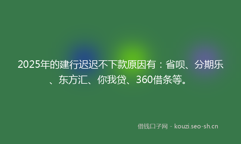 2025年的建行迟迟不下款原因有：省呗、分期乐、东方汇、你我贷、360借条等。