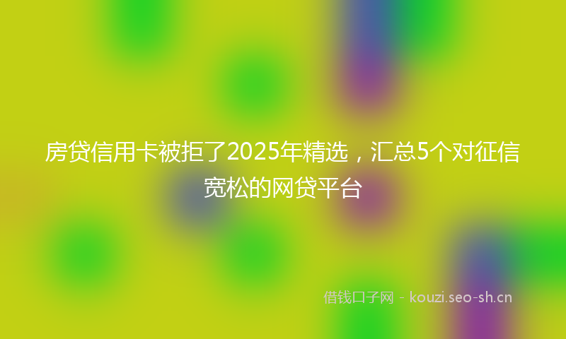 房贷信用卡被拒了2025年精选，汇总5个对征信宽松的网贷平台