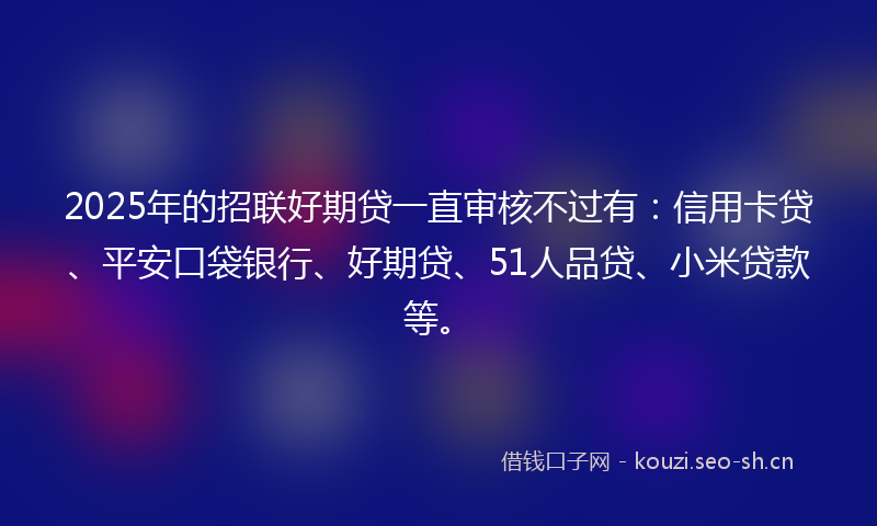 2025年的招联好期贷一直审核不过有：信用卡贷、平安口袋银行、好期贷、51人品贷、小米贷款等。
