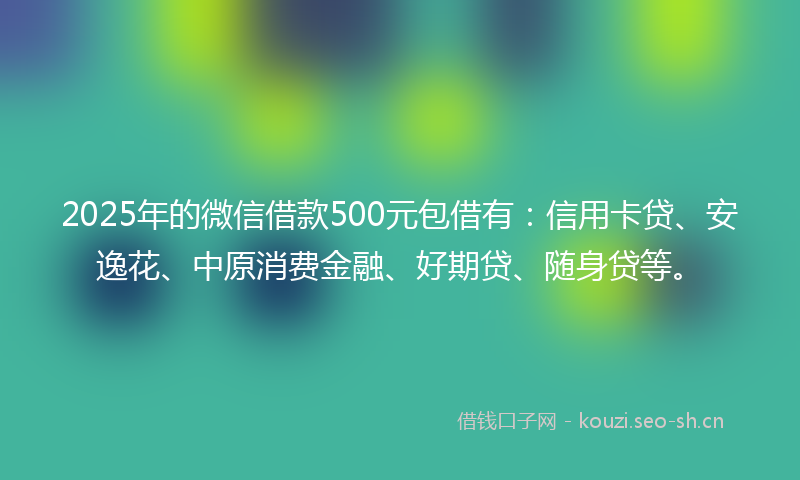 2025年的微信借款500元包借有：信用卡贷、安逸花、中原消费金融、好期贷、随身贷等。