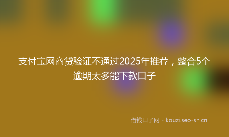 支付宝网商贷验证不通过2025年推荐，整合5个逾期太多能下款口子