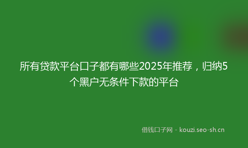 所有贷款平台口子都有哪些2025年推荐，归纳5个黑户无条件下款的平台