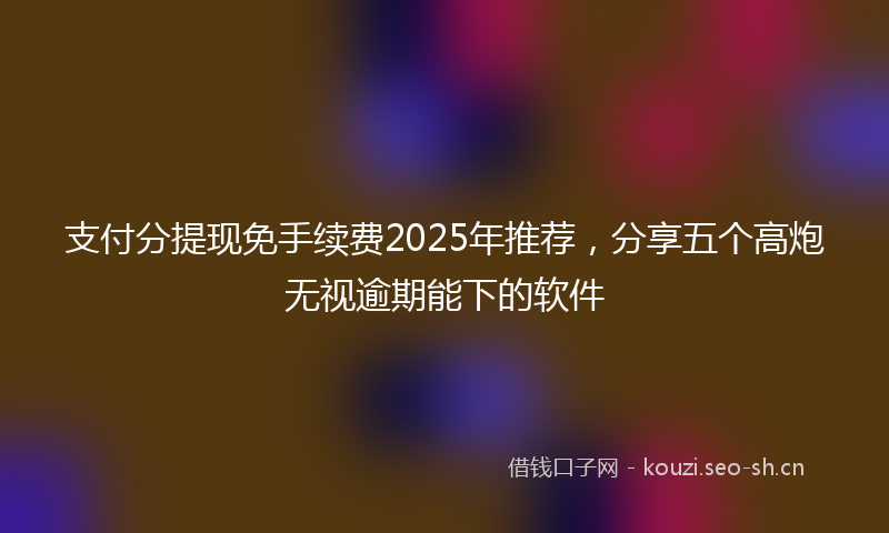 支付分提现免手续费2025年推荐，分享五个高炮无视逾期能下的软件
