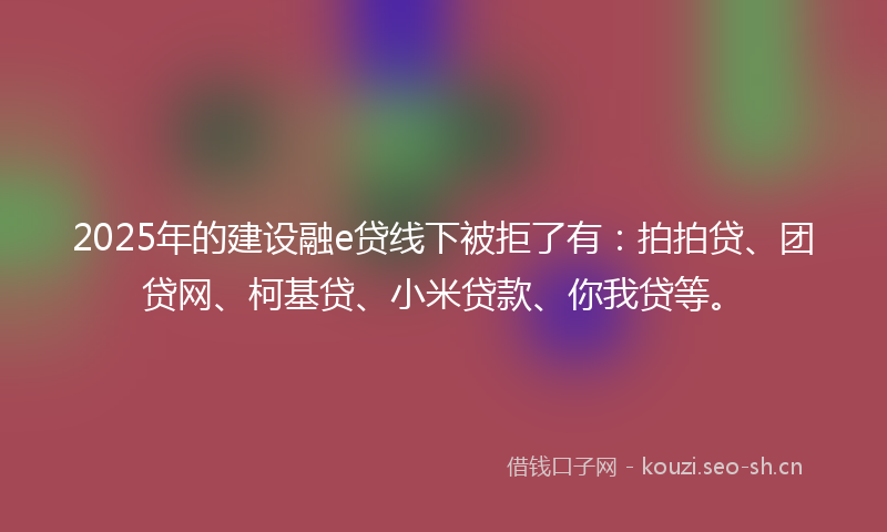 2025年的建设融e贷线下被拒了有：拍拍贷、团贷网、柯基贷、小米贷款、你我贷等。
