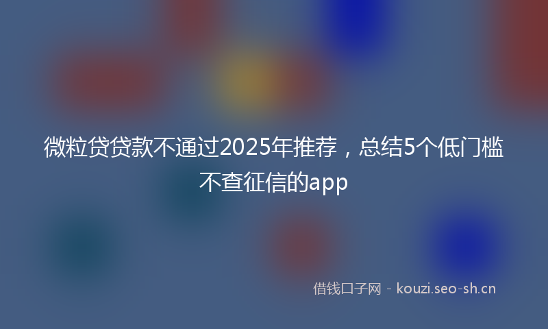 微粒贷贷款不通过2025年推荐，总结5个低门槛不查征信的app