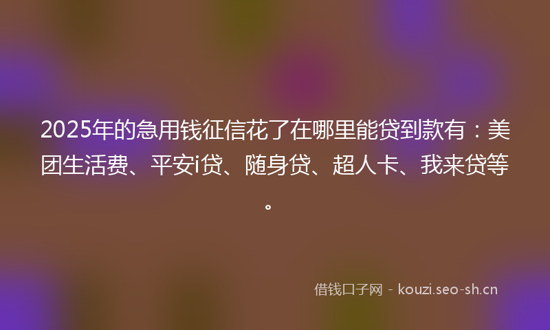 2025年的急用钱征信花了在哪里能贷到款有：美团生活费、平安i贷、随身贷、超人卡、我来贷等。