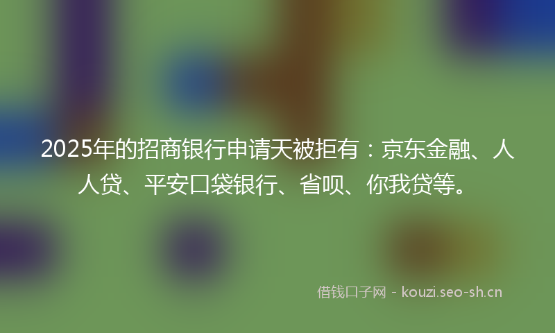 2025年的招商银行申请天被拒有：京东金融、人人贷、平安口袋银行、省呗、你我贷等。