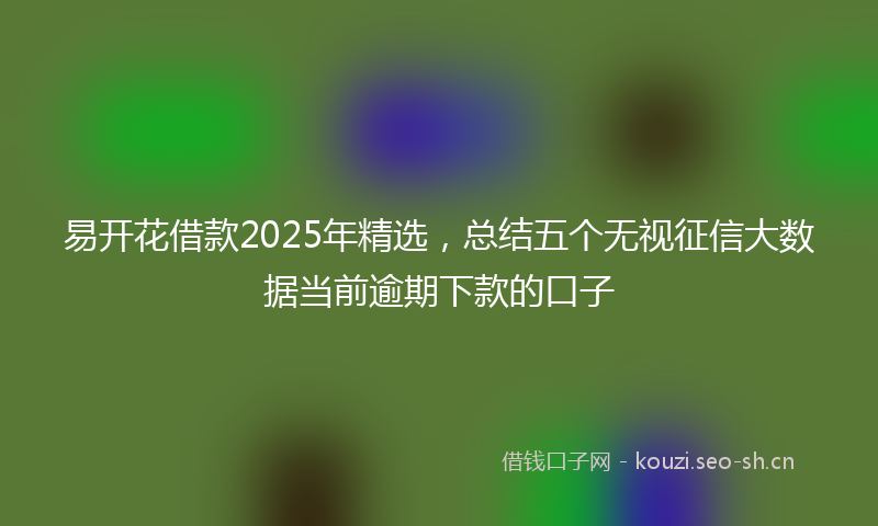 易开花借款2025年精选,总结五个无视征信大数据当前逾期下款的口子