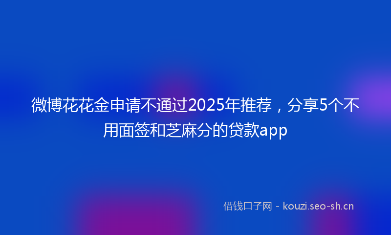微博花花金申请不通过2025年推荐，分享5个不用面签和芝麻分的贷款app