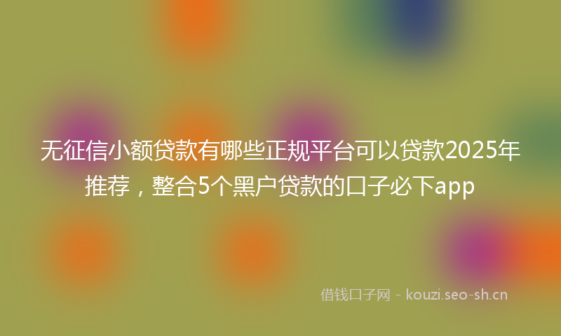 无征信小额贷款有哪些正规平台可以贷款2025年推荐，整合5个黑户贷款的口子必下app