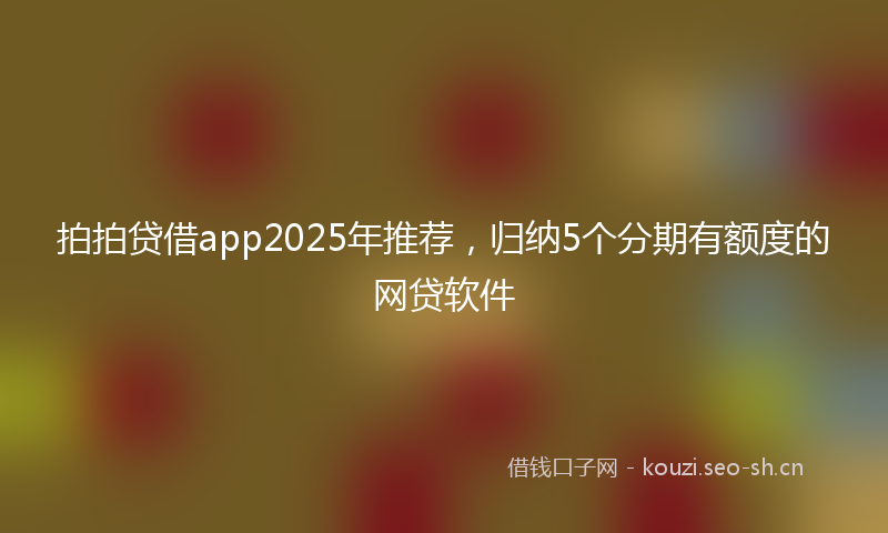 拍拍贷借app2025年推荐，归纳5个分期有额度的网贷软件