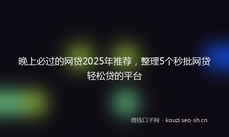 晚上必过的网贷2025年推荐，整理5个秒批网贷轻松贷的平台