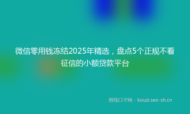 微信零用钱冻结2025年精选，盘点5个正规不看征信的小额贷款平台