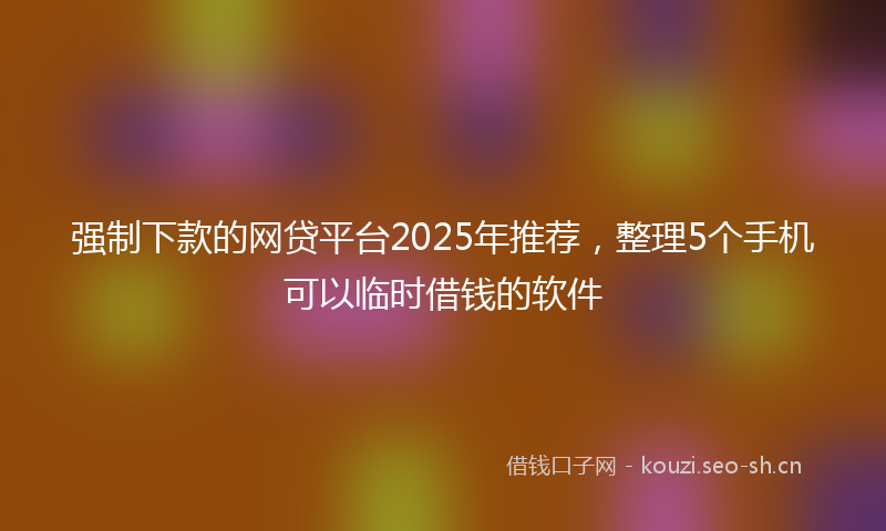 强制下款的网贷平台2025年推荐，整理5个手机可以临时借钱的软件