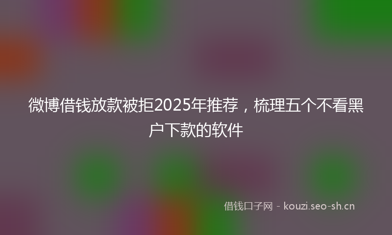 微博借钱放款被拒2025年推荐，梳理五个不看黑户下款的软件