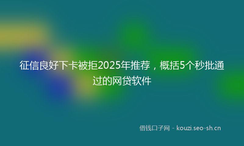 征信良好下卡被拒2025年推荐，概括5个秒批通过的网贷软件