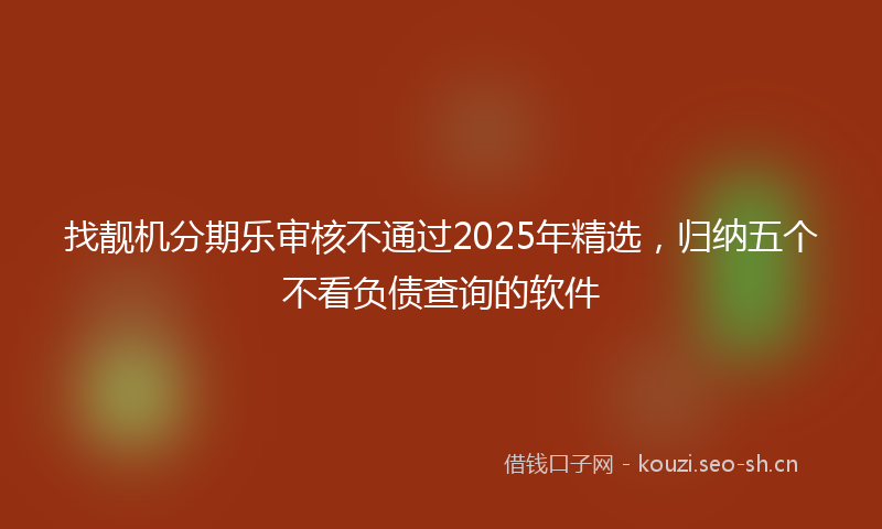 找靓机分期乐审核不通过2025年精选，归纳五个不看负债查询的软件