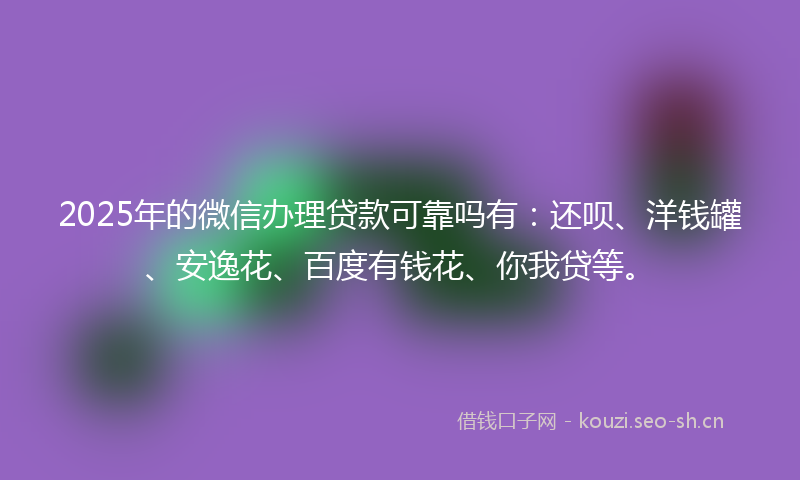 2025年的微信办理贷款可靠吗有：还呗、洋钱罐、安逸花、百度有钱花、你我贷等。