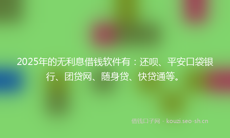 2025年的无利息借钱软件有：还呗、平安口袋银行、团贷网、随身贷、快贷通等。