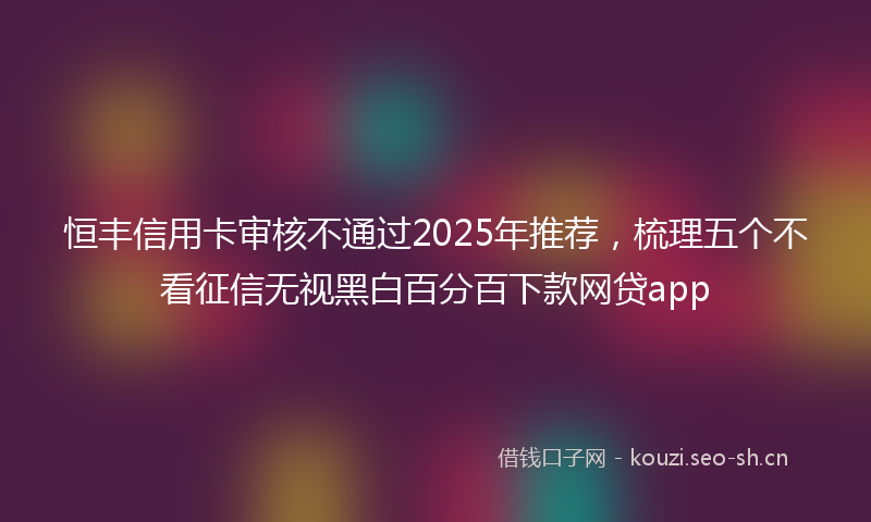 恒丰信用卡审核不通过2025年推荐，梳理五个不看征信无视黑白百分百下款网贷app