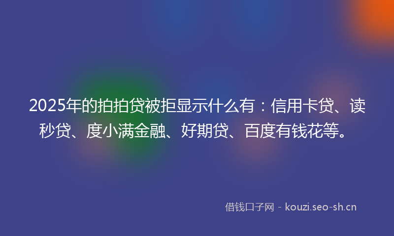 2025年的拍拍贷被拒显示什么有：信用卡贷、读秒贷、度小满金融、好期贷、百度有钱花等。
