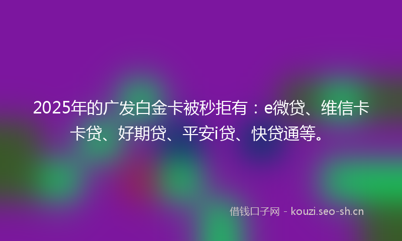 2025年的广发白金卡被秒拒有:e微贷、维信卡卡贷、好期贷、平安i贷、快贷通等。