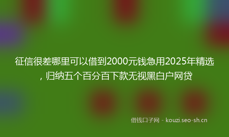 征信很差哪里可以借到2000元钱急用2025年精选，归纳五个百分百下款无视黑白户网贷