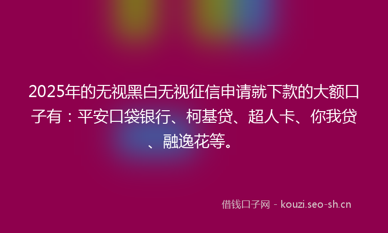 2025年的无视黑白无视征信申请就下款的大额口子有：平安口袋银行、柯基贷、超人卡、你我贷、融逸花等。