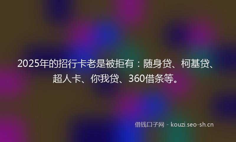 2025年的招行卡老是被拒有：随身贷、柯基贷、超人卡、你我贷、360借条等。