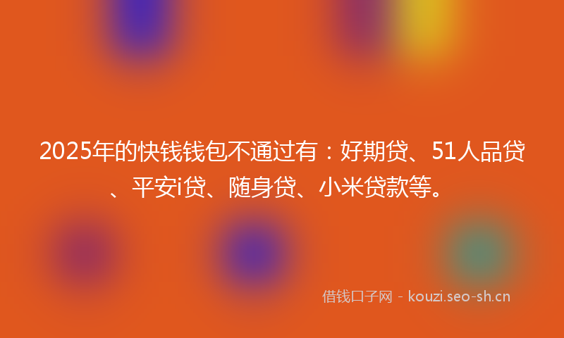 2025年的快钱钱包不通过有:好期贷、51人品贷、平安i贷、随身贷、小米贷款等。