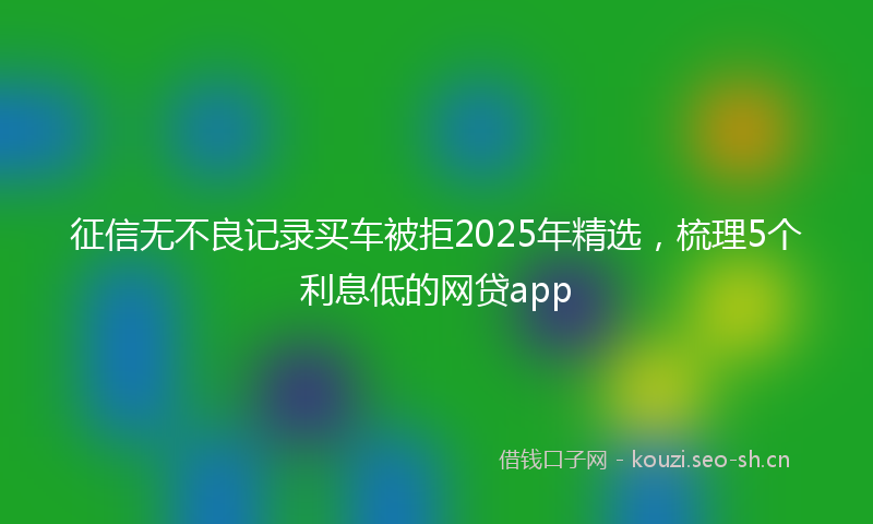 征信无不良记录买车被拒2025年精选，梳理5个利息低的网贷app