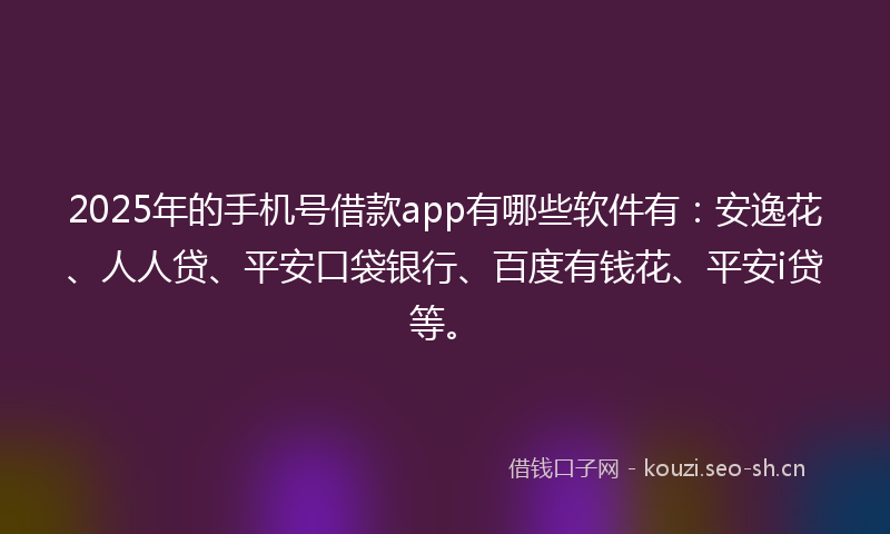 2025年的手机号借款app有哪些软件有：安逸花、人人贷、平安口袋银行、百度有钱花、平安i贷等。