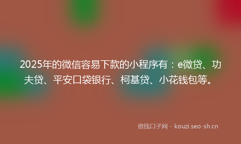 2025年的微信容易下款的小程序有：e微贷、功夫贷、平安口袋银行、柯基贷、小花钱包等。