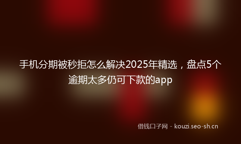 手机分期被秒拒怎么解决2025年精选，盘点5个逾期太多仍可下款的app