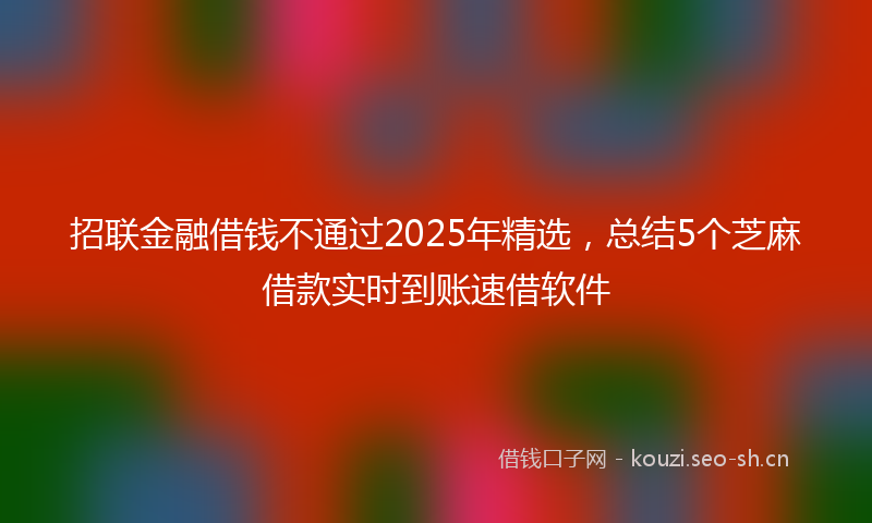招联金融借钱不通过2025年精选，总结5个芝麻借款实时到账速借软件