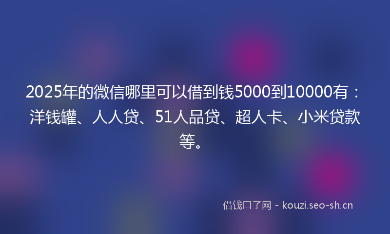 2025年的微信哪里可以借到钱5000到10000有：洋钱罐、人人贷、51人品贷、超人卡、小米贷款等。