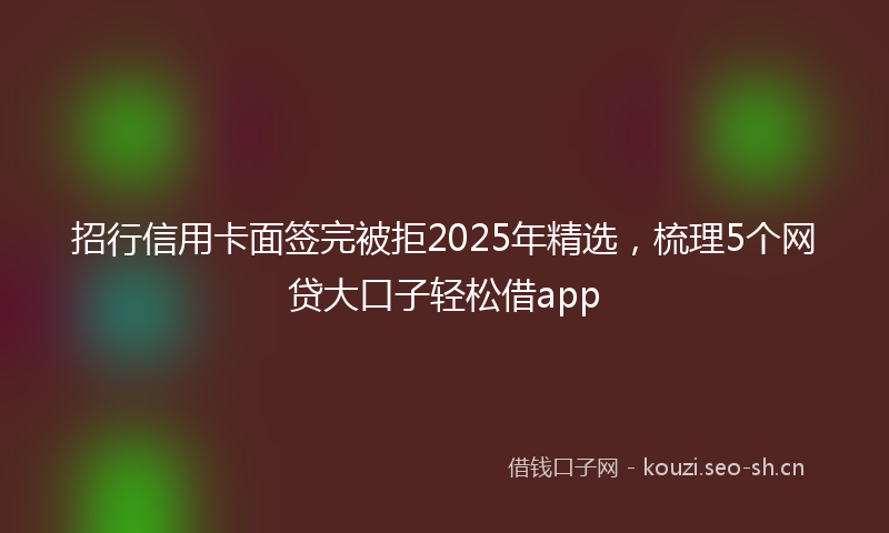 招行信用卡面签完被拒2025年精选，梳理5个网贷大口子轻松借app