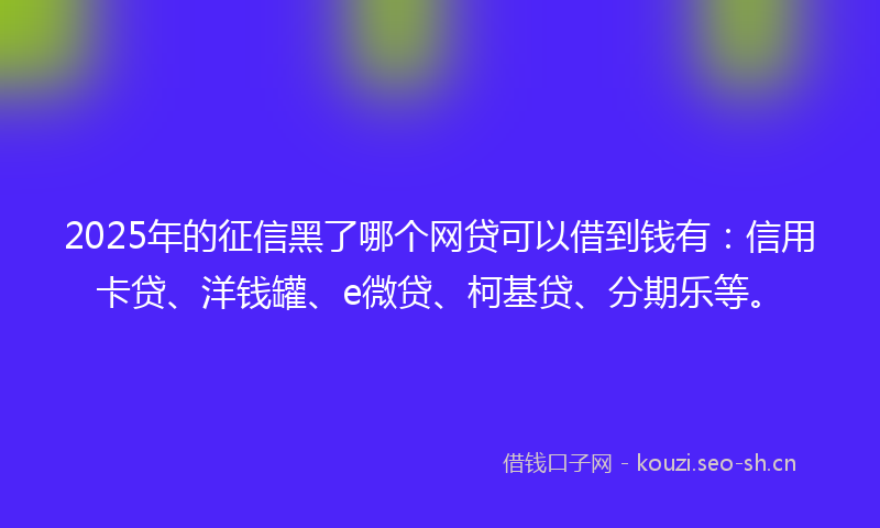 2025年的征信黑了哪个网贷可以借到钱有：信用卡贷、洋钱罐、e微贷、柯基贷、分期乐等。