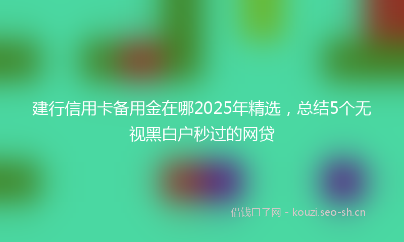 建行信用卡备用金在哪2025年精选，总结5个无视黑白户秒过的网贷