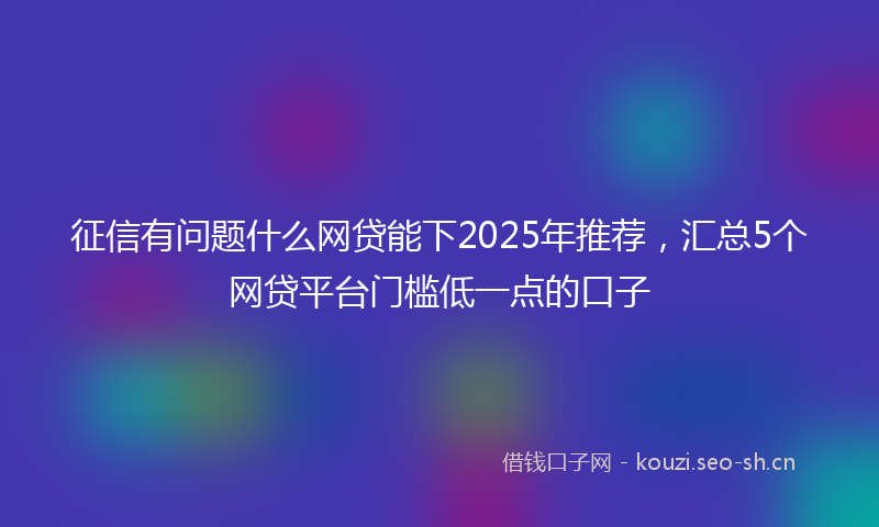 征信有问题什么网贷能下2025年推荐,汇总5个网贷平台门槛低一点的口子