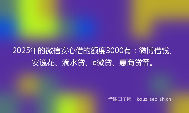2025年的微信安心借的额度3000有：微博借钱、安逸花、滴水贷、e微贷、惠商贷等。