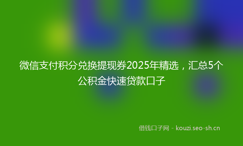 微信支付积分兑换提现券2025年精选，汇总5个公积金快速贷款口子