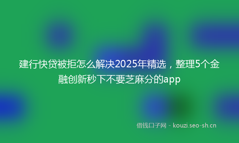 建行快贷被拒怎么解决2025年精选，整理5个金融创新秒下不要芝麻分的app
