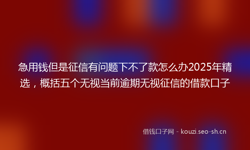 急用钱但是征信有问题下不了款怎么办2025年精选，概括五个无视当前逾期无视征信的借款口子